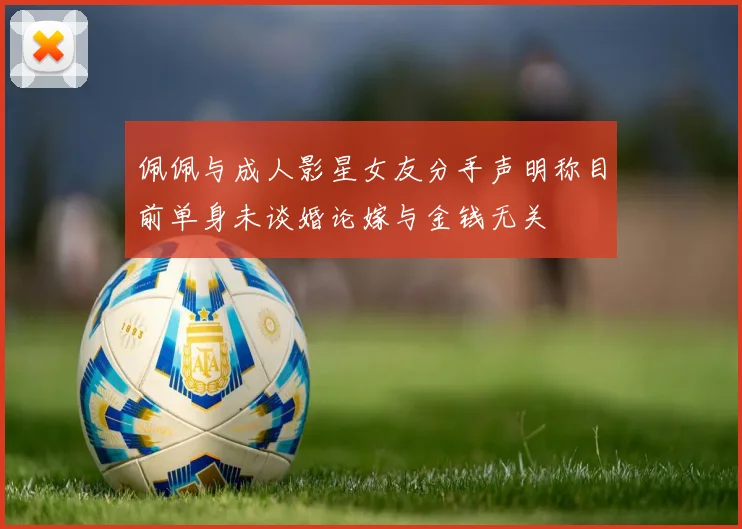 佩佩与成人影星女友分手声明称目前单身未谈婚论嫁与金钱无关