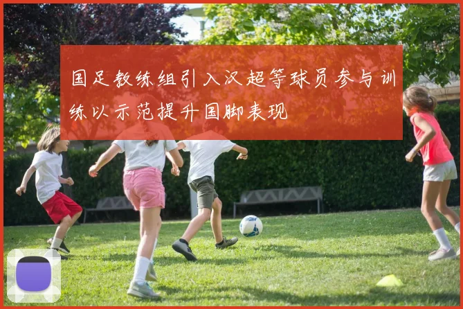 国足教练组引入汉超等球员参与训练以示范提升国脚表现
