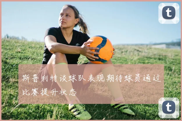 斯普利特谈球队表现期待球员通过比赛提升状态