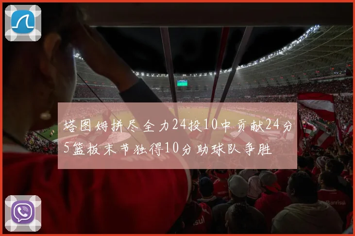 塔图姆拼尽全力24投10中贡献24分5篮板末节独得10分助球队争胜