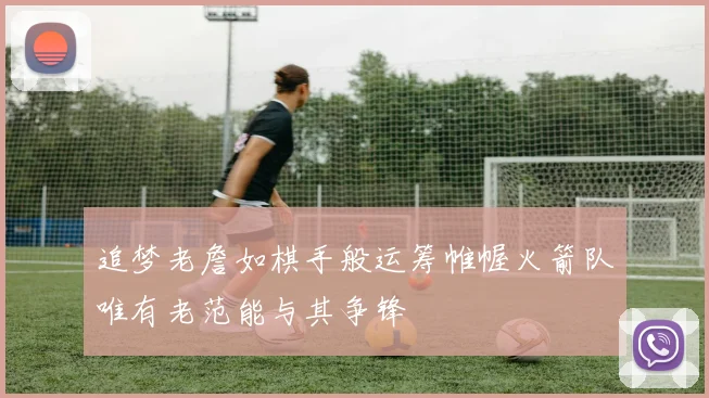 追梦老詹如棋手般运筹帷幄火箭队唯有老范能与其争锋